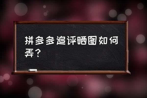 拼多多怎么追评步骤 拼多多追评晒图如何弄？