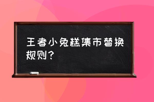 鹅鸭杀兔币活动时间 王者小兔糕集市替换规则？