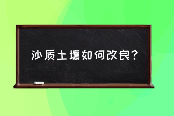 改良土壤方法有哪四种简单方法 沙质土壤如何改良？