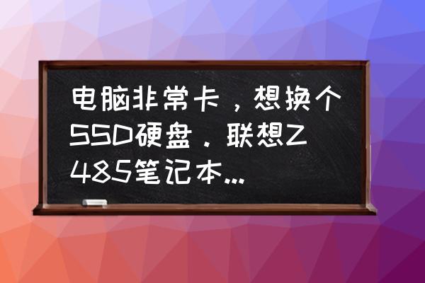 联想y485最佳升级方案 电脑非常卡，想换个SSD硬盘。联想Z485笔记本是否值得更换SSD？更换多大内存？运行速度明显提升么？