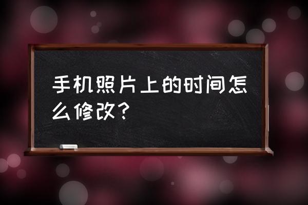 qq水印相机怎么改时间 手机照片上的时间怎么修改？