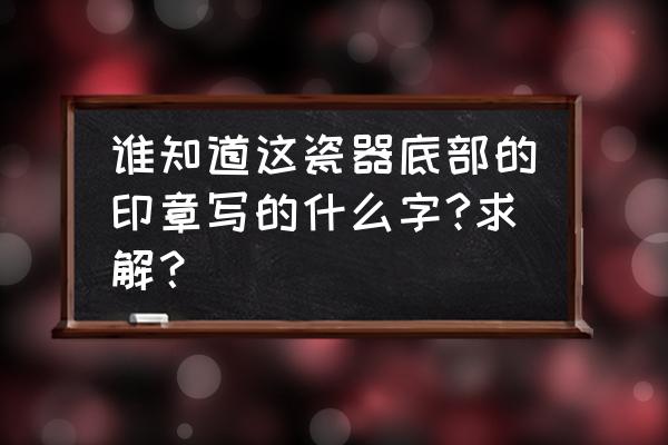 陶瓷印章手工 谁知道这瓷器底部的印章写的什么字?求解？