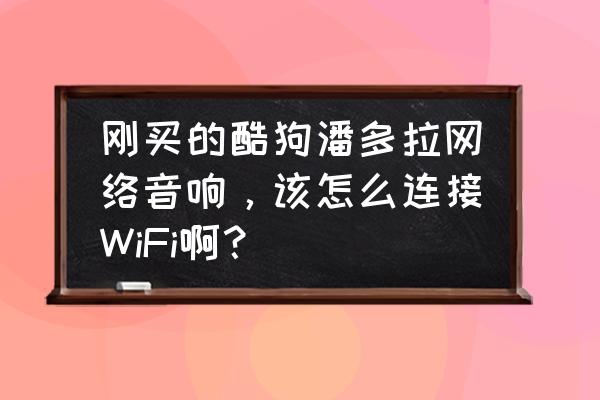 酷狗歌曲怎样用音响播放 刚买的酷狗潘多拉网络音响，该怎么连接WiFi啊？