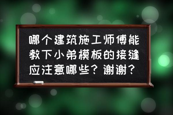 模板施工管理方法 哪个建筑施工师傅能教下小弟模板的接缝应注意哪些？谢谢？