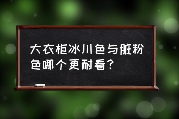 衣柜选什么颜色最好 大衣柜冰川色与脏粉色哪个更耐看？