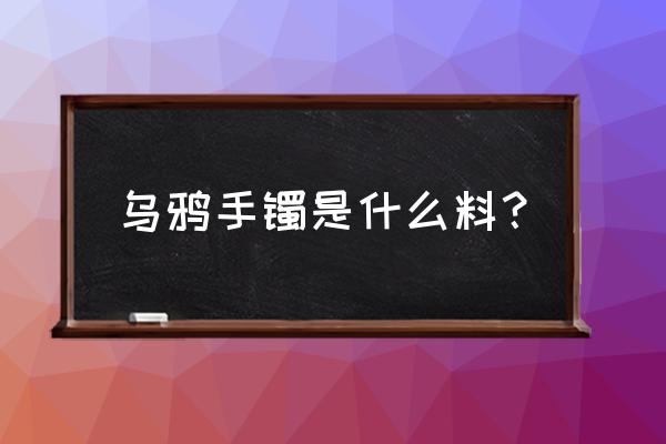 翡翠乌鸡种手镯怎么挑选 乌鸦手镯是什么料？