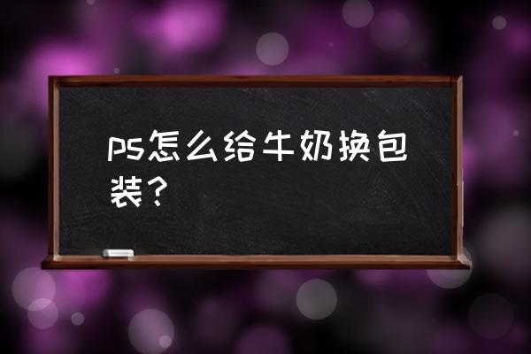 ps制作礼盒的方法 ps怎么给牛奶换包装？