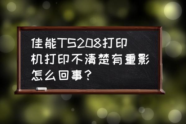 佳能ts208原装墨盒可以直接加墨吗 佳能TS208打印机打印不清楚有重影怎么回事？