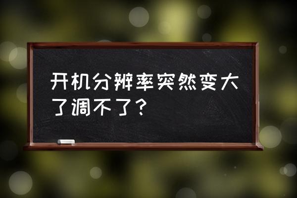 分辨率无缘无故调不了 开机分辨率突然变大了调不了？