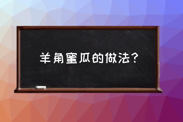 山东羊角蜜瓜的正确吃法 羊角蜜瓜的做法？