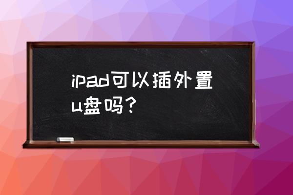 苹果ipad如何连接u盘详细步骤 ipad可以插外置u盘吗？