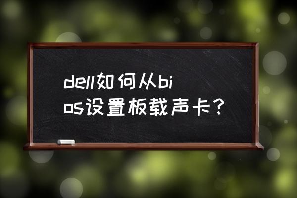 怎么进bios把声卡调成ac97 dell如何从bios设置板载声卡？