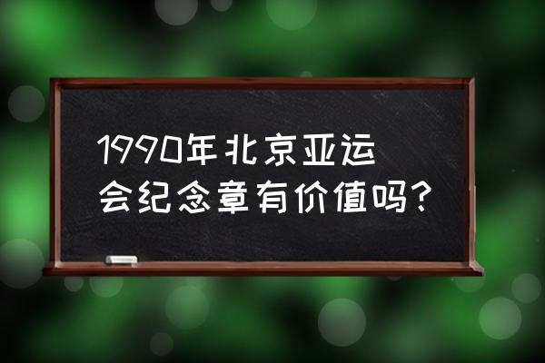 杭州亚运会有什么收藏品 1990年北京亚运会纪念章有价值吗？